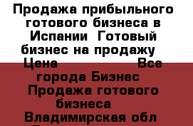 Продажа прибыльного готового бизнеса в Испании. Готовый бизнес на продажу › Цена ­ 60 000 000 - Все города Бизнес » Продажа готового бизнеса   . Владимирская обл.,Вязниковский р-н